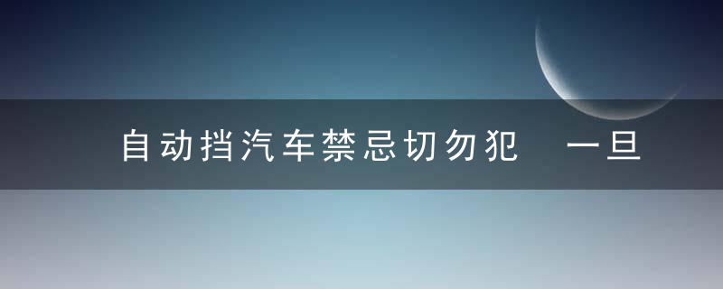 自动挡汽车禁忌切勿犯 一旦发生毁车只在一瞬间，自动挡开车禁忌